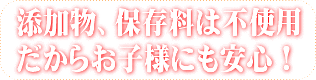 添加物、保存料不使用 だからお子様にも安心！